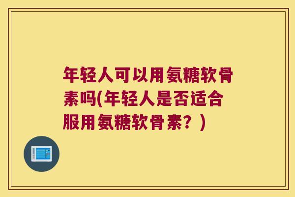 年轻人可以用氨糖软骨素吗(年轻人是否适合服用氨糖软骨素?)