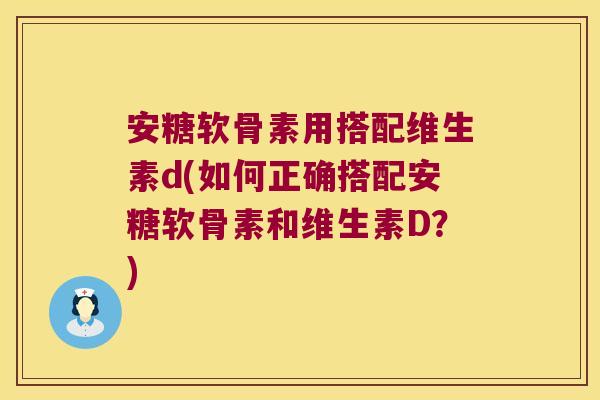 安糖软骨素用搭配维生素d(如何正确搭配安糖软骨素和维生素D?)
