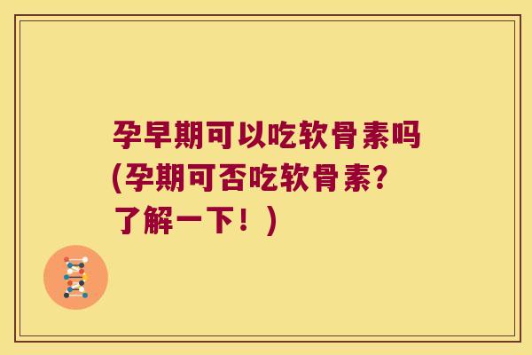 孕早期可以吃软骨素吗(孕期可否吃软骨素?了解一下!)