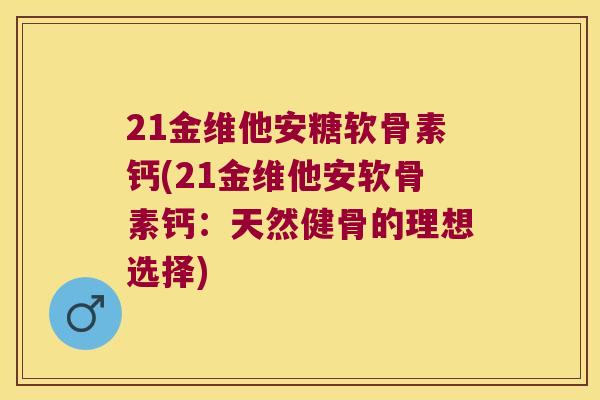 21金维他安糖软骨素钙(21金维他安软骨素钙:天然健骨的理想选择)