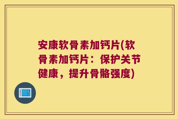 安康软骨素加钙片(软骨素加钙片:保护关节健康,提升骨骼强度)