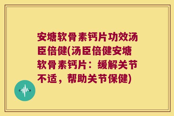 安塘软骨素钙片功效汤臣倍健(汤臣倍健安塘软骨素钙片:缓解关节不适,帮助关节保健)