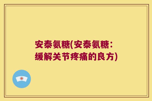 安泰氨糖(安泰氨糖:缓解关节疼痛的良方)