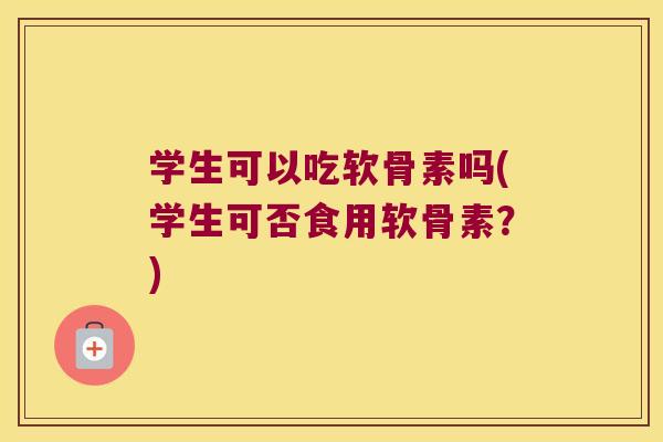 学生可以吃软骨素吗(学生可否食用软骨素?)