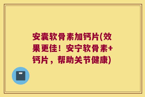 安囊软骨素加钙片(效果更佳!安宁软骨素+钙片,帮助关节健康)