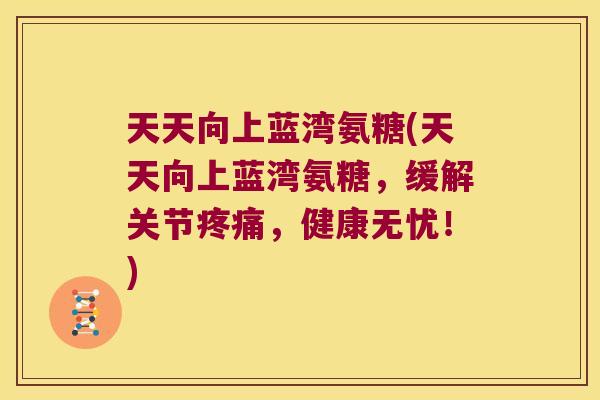 天天向上蓝湾氨糖(天天向上蓝湾氨糖,缓解关节疼痛,健康无忧!)