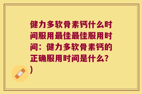 健力多软骨素钙什么时间服用最佳最佳服用时间:健力多软骨素钙的正确服用时间是什么?)
