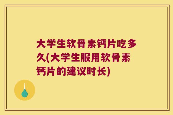 大学生软骨素钙片吃多久(大学生服用软骨素钙片的建议时长)