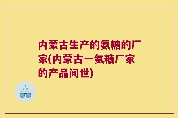 内蒙古生产的氨糖的厂家(内蒙古一氨糖厂家的产品问世)