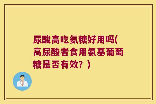 尿酸高吃氨糖好用吗(高尿酸者食用氨基葡萄糖是否有效?) 尿酸高吃氨糖好用吗(高尿酸者食用氨基葡萄糖是否有效?)
