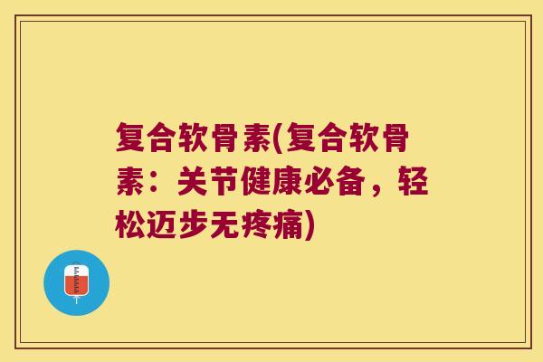 复合软骨素(复合软骨素:关节健康必备,轻松迈步无疼痛)