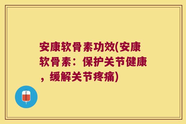 安康软骨素功效(安康软骨素:保护关节健康,缓解关节疼痛)