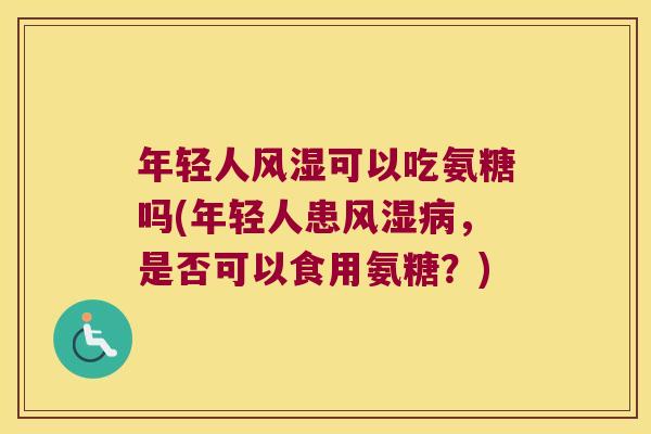 年轻人风湿可以吃氨糖吗(年轻人患风湿病,是否可以食用氨糖?)