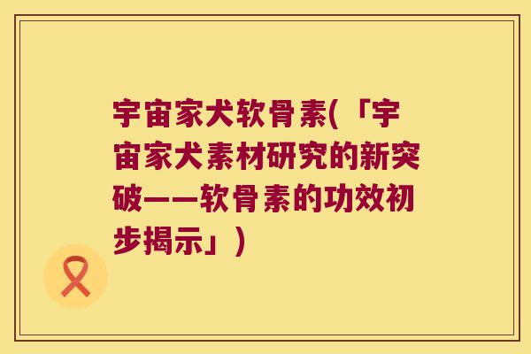 宇宙家犬软骨素(「宇宙家犬素材研究的新突破——软骨素的功效初步揭示」)