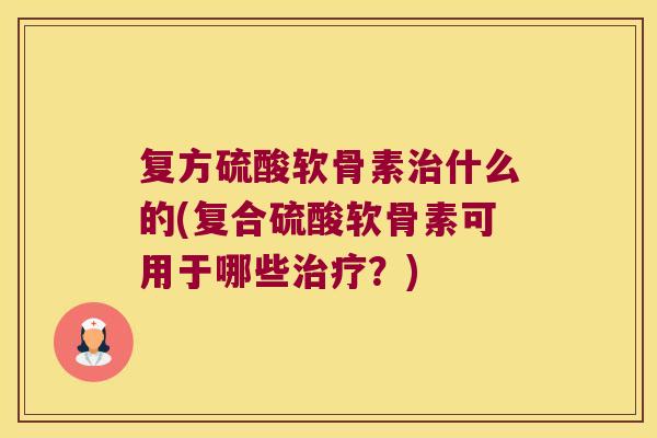 复方硫酸软骨素治什么的(复合硫酸软骨素可用于哪些治疗?)