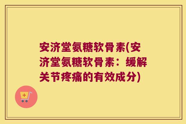 安济堂氨糖软骨素(安济堂氨糖软骨素:缓解关节的有效成分) 安济堂氨糖软骨素(安济堂氨糖软骨素:缓解关节的有效成分)