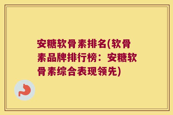 安糖软骨素排名(软骨素品牌排行榜:安糖软骨素综合表现领先)