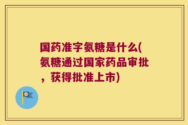 国药准字氨糖是什么(氨糖通过国家药品审批,获得批准上市)