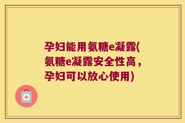 孕妇能用氨糖e凝露(氨糖e凝露安全性高，孕妇可以放心使用)
