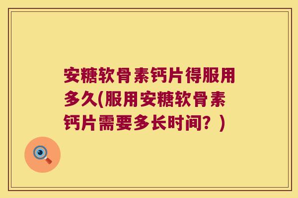 安糖软骨素钙片得服用多久(服用安糖软骨素钙片需要多长时间?)