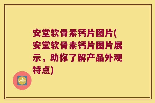 安堂软骨素钙片图片(安堂软骨素钙片图片展示，助你了解产品外观特点)