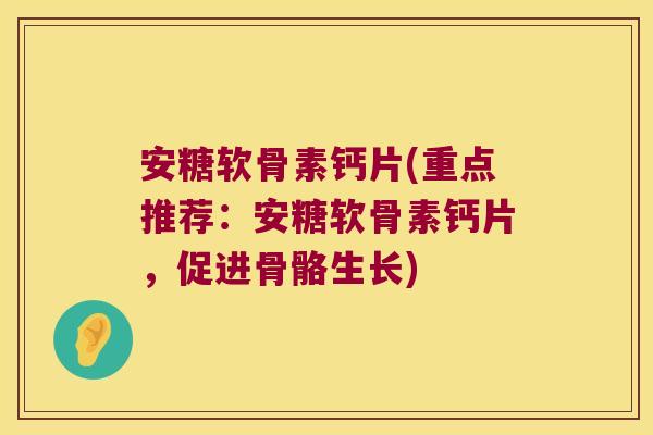 安糖软骨素钙片(重点推荐:安糖软骨素钙片,促进骨骼生长) 安糖软骨素钙片(重点推荐:安糖软骨素钙片,促进骨骼生长)