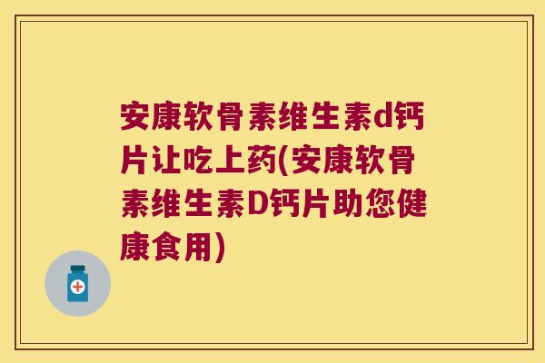 安康软骨素维生素d钙片让吃上药(安康软骨素维生素D钙片助您健康食用)