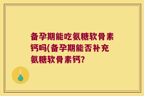 备孕期能吃氨糖软骨素钙吗(备孕期能否补充氨糖软骨素钙?