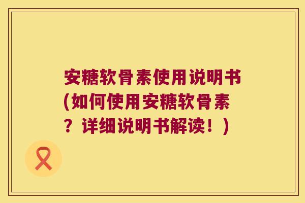 安糖软骨素使用说明书(如何使用安糖软骨素?详细说明书解读!)