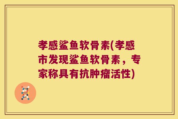 孝感鲨鱼软骨素(孝感市发现鲨鱼软骨素,专家称具有抗肿瘤活性)
