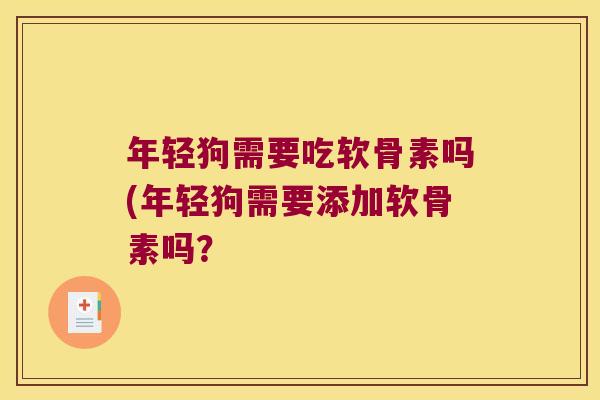 年轻狗需要吃软骨素吗(年轻狗需要添加软骨素吗?