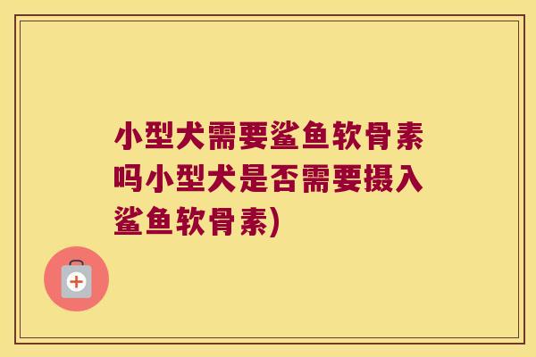 小型犬需要鲨鱼软骨素吗小型犬是否需要摄入鲨鱼软骨素)
