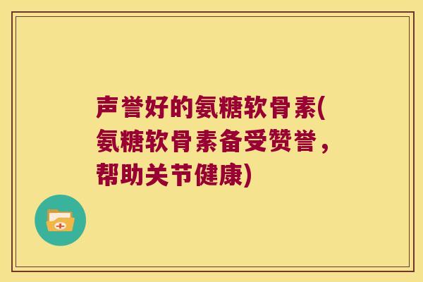 声誉好的氨糖软骨素(氨糖软骨素备受赞誉，帮助关节健康)