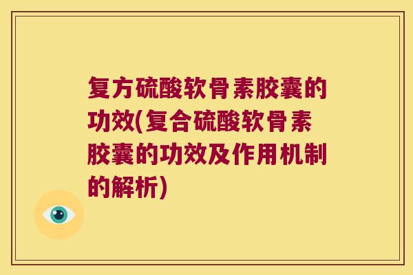 复方硫酸软骨素胶囊的功效(复合硫酸软骨素胶囊的功效及作用机制的解析)