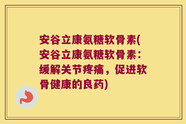 安谷立康氨糖软骨素(安谷立康氨糖软骨素:缓解关节疼痛,促进软骨健康的良药)