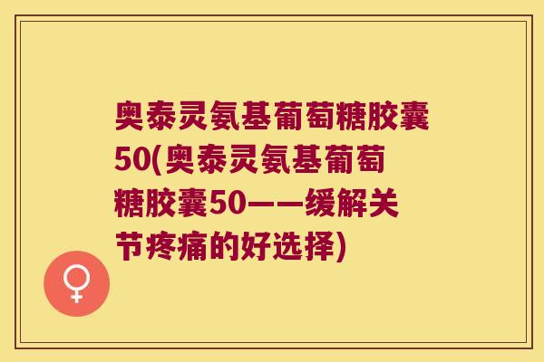 奥泰灵氨基葡萄糖胶囊50(奥泰灵氨基葡萄糖胶囊50——缓解关节疼痛的好选择)
