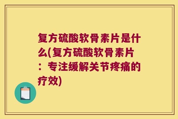 复方硫酸软骨素片是什么(复方硫酸软骨素片:专注缓解关节疼痛的疗效)