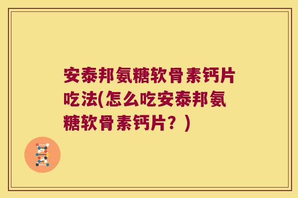 安泰邦氨糖软骨素钙片吃法(怎么吃安泰邦氨糖软骨素钙片?)