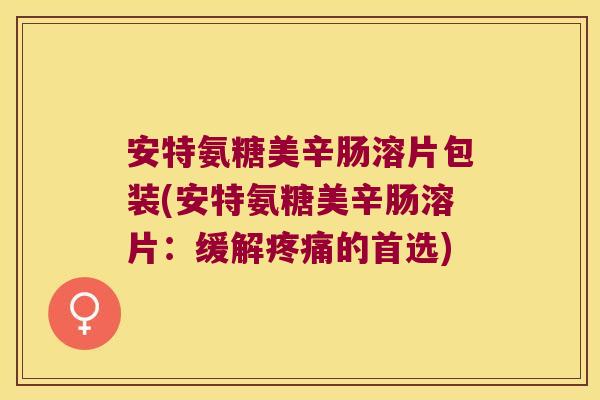 安特氨糖美辛肠溶片包装(安特氨糖美辛肠溶片:缓解疼痛的首选)