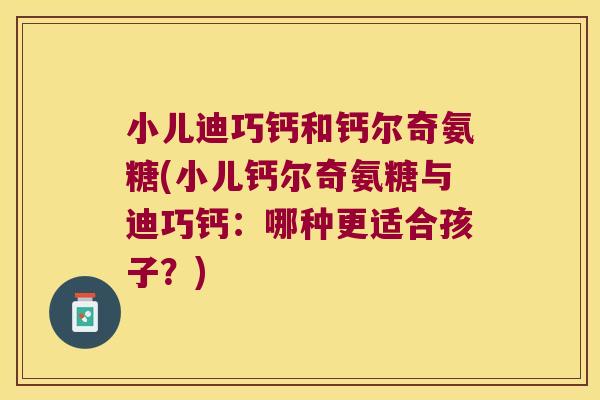 小儿迪巧钙和钙尔奇氨糖(小儿钙尔奇氨糖与迪巧钙:哪种更适合孩子?) 小儿迪巧钙和钙尔奇氨糖(小儿钙尔奇氨糖与迪巧钙:哪种更适合孩子?)