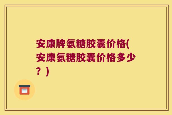 安康牌氨糖胶囊价格(安康氨糖胶囊价格多少?)