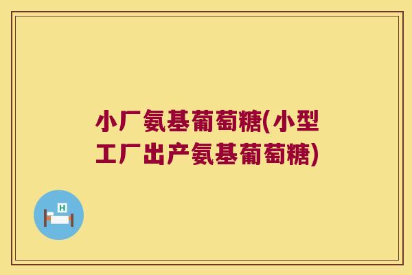 小厂氨基葡萄糖(小型工厂出产氨基葡萄糖) 小厂氨基葡萄糖(小型工厂出产氨基葡萄糖)