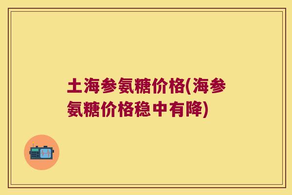 土海参氨糖价格(海参氨糖价格稳中有降)