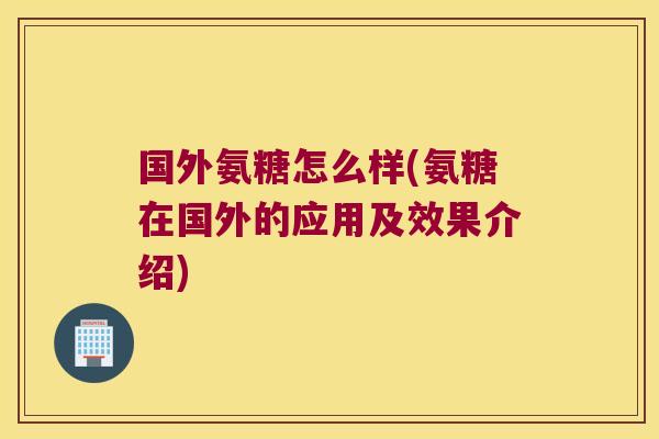 国外氨糖怎么样(氨糖在国外的应用及效果介绍)