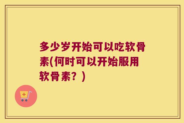 多少岁开始可以吃软骨素(何时可以开始服用软骨素?)
