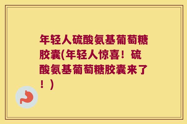 年轻人硫酸氨基葡萄糖胶囊(年轻人惊喜!硫酸氨基葡萄糖胶囊来了!)