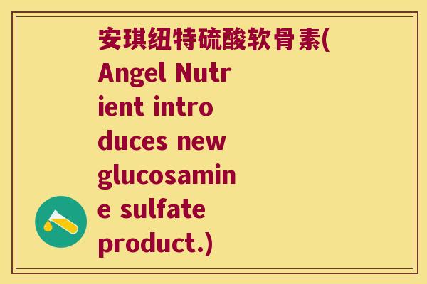 安琪纽特硫酸软骨素(Angel Nutrient introduces new glucosamine sulfate product.) 安琪纽特硫酸软骨素(Angel Nutrient introduces new glucosamine sulfate product.)