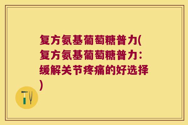 复方氨基葡萄糖普力(复方氨基葡萄糖普力:缓解关节疼痛的好选择)