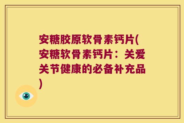 安糖胶原软骨素钙片(安糖软骨素钙片:关爱关节健康的必备补充品)