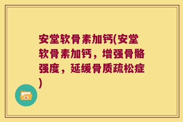 安堂软骨素加钙(安堂软骨素加钙,增强骨骼强度,延缓骨质疏松症)